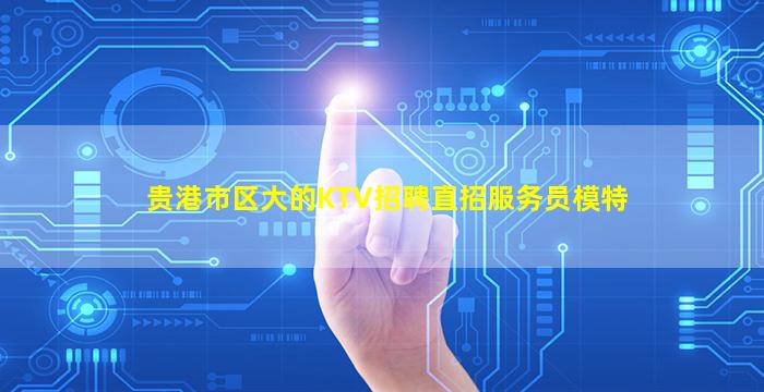 贵港市区大的KTV招聘直招服务员模特